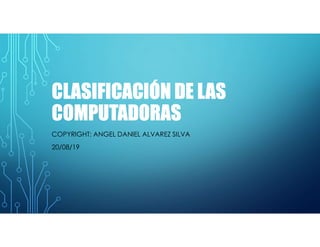 CLASIFICACIÓN DE LAS
COMPUTADORAS
COPYRIGHT: ANGEL DANIEL ALVAREZ SILVA
20/08/19
 