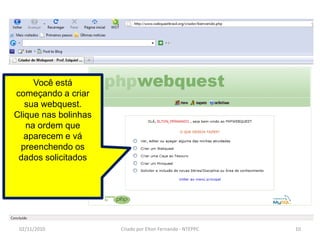 Você está
começando a criar
   sua webquest.
Clique nas bolinhas
   na ordem que
   aparecem e vá
 preenchendo os
 dados solicitados




 02/11/2010           Criado por Elton Fernando - NTEPPC   10
 