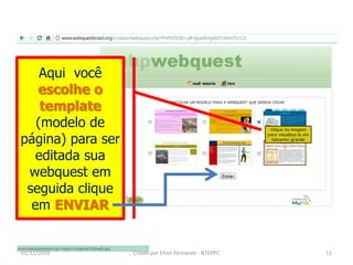 Aqui você
   escolhe o
    template
   (modelo de
página) para ser
   editada sua
 webquest em
 seguida clique
  em ENVIAR


02/11/2010         Criado por Elton Fernando - NTEPPC   11
 
