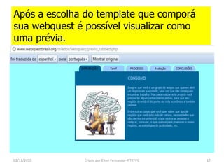 Após a escolha do template que comporá
sua webquest é possível visualizar como
uma prévia.




02/11/2010     Criado por Elton Fernando - NTEPPC   17
 