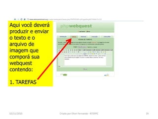Aqui você deverá
produzir e enviar
o texto e o
arquivo de
imagem que
comporá sua
webquest
contendo:

1. TAREFAS




02/11/2010          Criado por Elton Fernando - NTEPPC   19
 