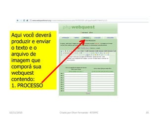 Aqui você deverá
 produzir e enviar
 o texto e o
 arquivo de
 imagem que
 comporá sua
 webquest
 contendo:
 1. PROCESSO



02/11/2010           Criado por Elton Fernando - NTEPPC   20
 