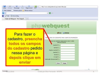 Para fazer o
 cadastro, preencha
  todos os campos
 do cadastro pedido
    nessa página e
  depois clique em
        enviar

02/11/2010      Criado por Elton Fernando - NTEPPC   6
 