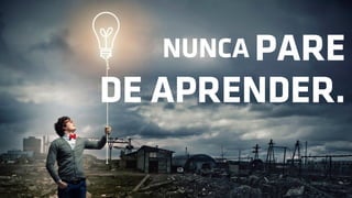 NUNCA PARE
DE APRENDER.
 