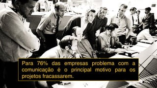 Para 76% das empresas problema com a
comunicação é o principal motivo para os
projetos fracassarem.
 
