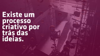 Existe um
processo
criativo por
trás das
ideias.
 