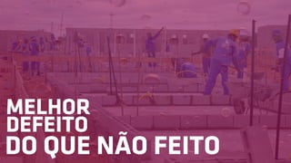 MELHOR
DEFEITO
DO QUE NÃO FEITO
 