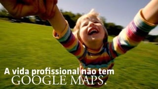 A vida proﬁssional não tem 
GOOGLE MAPS.
 
