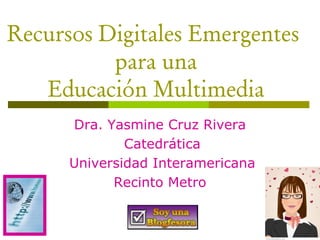 Recursos Digitales Emergentes
          para una
   Educación Multimedia
      Dra. Yasmine Cruz Rivera
              Catedrática
      Universidad Interamericana
            Recinto Metro
 