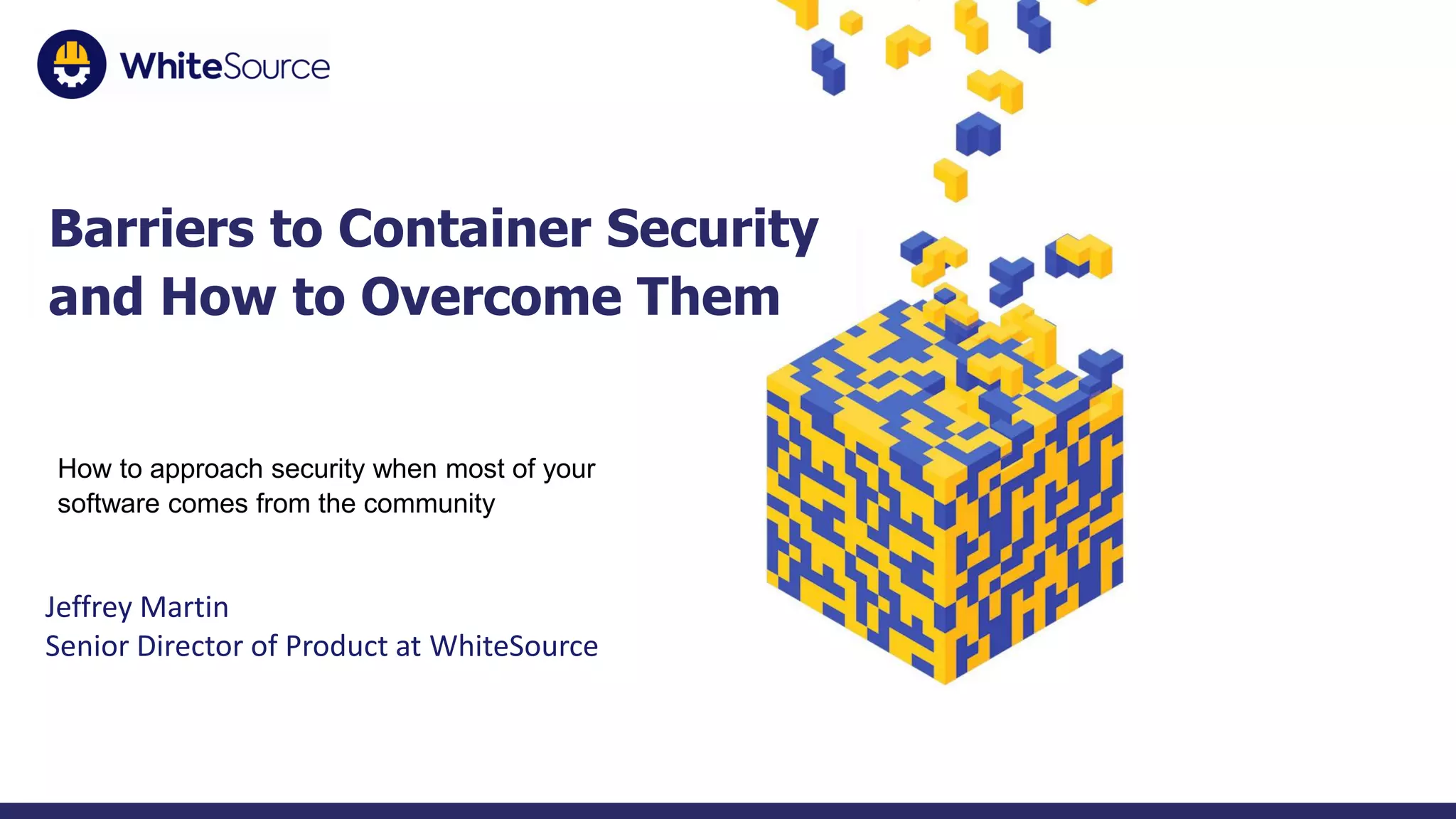 1
Barriers to Container Security
and How to Overcome Them
How to approach security when most of your
software comes from the community
Jeffrey Martin
Senior Director of Product at WhiteSource
