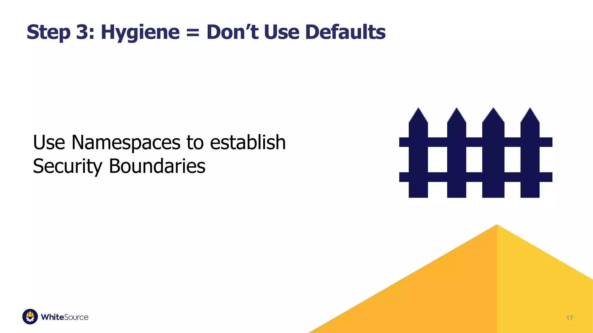 17
Step 3: Hygiene = Don’t Use Defaults
Use Namespaces to establish
Security Boundaries