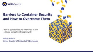 1
Barriers to Container Security
and How to Overcome Them
How to approach security when most of your
software comes from the community
Jeffrey Martin
Senior Director of Product at WhiteSource
 