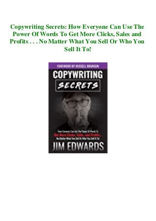 Copywriting Secrets: How Everyone Can Use The
Power Of Words To Get More Clicks, Sales and
Profits . . . No Matter What You Sell Or Who You
Sell It To!
 