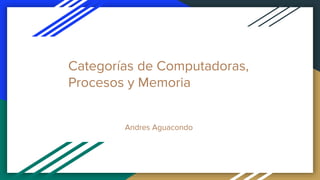 Categorías de Computadoras,
Procesos y Memoria
Andres Aguacondo
 