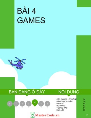BÀI 4
GAMES
CÁC GAMES LÝ TƢỞNG 74
GAMES ĐƠN GIẢN 76
ĐIỂM SỐ 80
MỞ RỘNG 82
TƢƠNG TÁC 84
SỬA LỖI! 86
0 1 2 3 5 6
4
71
NỘI DUNGBẠN ĐANG Ở ĐÂY
 