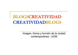 BLOGSCREATIVIDAD
CREATIVIDADBLOGS
Imagen, forma y función de la ciudad
contemporánea - UCM
 
