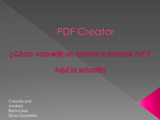 PDF Creator ¿Cómo convertir un archivo a formato Pdf ? Aquí la solución Creado por: Andrea Bermúdez Silvia González 