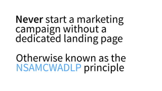 Never start a marketing
campaign without a
dedicated landing page
Otherwise known as the
NSAMCWADLP principle
 