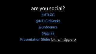 are you social?
#MTLGG
@MTLGirlGeeks
@unbounce
@ggiiaa
Presentation Slides bit.ly/mtlgg-cro
 