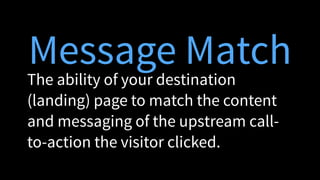 Message Match
The ability of your destination
(landing) page to match the content
and messaging of the upstream call-
to-action the visitor clicked.
 