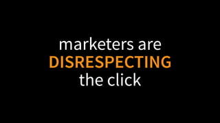 marketers are
DISRESPECTING
the click
 