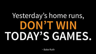 Yesterday’s home runs,
DON’T WIN
TODAY’S GAMES.
~ Babe Ruth
 