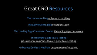 Great CRO Resources
The Unbounce Blog unbounce.com/blog
!
The ConversionXL Blog coversionxl.com
!
The Landing Page Conversion Course thelandingpagecourse.com
!
The Ultimate Guide to A/B Testing
get.unbounce.com/the-ultimate-guide-to-ab-testing
!
Unbounce Guides & Webinars unbounce.com/resources
 
