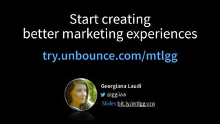 Start creating
better marketing experiences 
try.unbounce.com/mtlgg
Georgiana Laudi
@ggiiaa
Slides bit.ly/mtlgg-cro
 