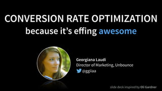 CONVERSION RATE OPTIMIZATION
because it’s eﬀing awesome
Georgiana Laudi
Director of Marketing, Unbounce
@ggiiaa
slide deck inspired by Oli Gardner
 
