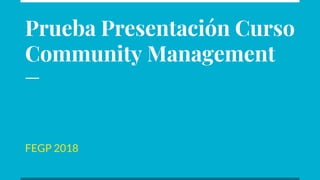 Prueba Presentación Curso
Community Management
FEGP 2018
 