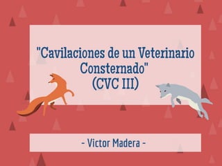 "Victor Madera: Cavilaciones de un Veterinario Consternado (CVC
III)"
 