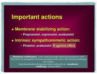 B agonist eﬀect
Membrane stabilization is the method through which local anesthetics work.
They block the propagation of action potentials across nerve cells, thereby producing a
nerve block.
Some beta-blockers also possess what is referred to as membrane
stabilizing activity (MSA).
 