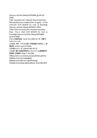 Discovery and Data Mining (KDD2000), pp:320-324
(2000)
[12]K. Yamanishi and J. Takeuchi: Discovering Outlier
Filtering Rules from Unlabeled Data. To appear in Proc.
of Seventh　ACM　SIGKDD　Int.　Conf.　on　Knowledge
Discovery and Data Mining (KDD2001 ) (2001)
[13]M.J.Zaki: Generating Non-redundant Association
Rules. Proc. of Sixth　ACM　SIGKDD　Int.　Conf.　on
Knowledge Discovery and Data Mining (KDD2000),
pp:34-43 (2000)
[14]人工知能学会誌　Vol.16, No.2 (2001 年 3 月)　特集「テ
キストマイニング」
[15]永田、平田：　テキスト分類－学習理論の「見本市」－、情
報処理、vol.42(1), pp:32-37 (2001).
[16]日経コンピュータ　pp:40-46, 2001 年 8 月
[17]山西　健司：拡張型確率的コンプレキシティと情報論的学
習理論、応用数理、49,pp:71-78 (1998).
[18]http://kdd.ics.uci.edu/databases/kddcup99/kddcup99.html
[19]http:///www.acm.org/sigkdd/
[20]http://www.labs.nec.co.jp/DTmining/
[21]http://www.wkap.nl/journalhome. htm/1384-5810
 