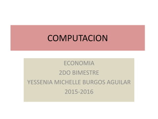 COMPUTACION
ECONOMIA
2DO BIMESTRE
YESSENIA MICHELLE BURGOS AGUILAR
2015-2016
 