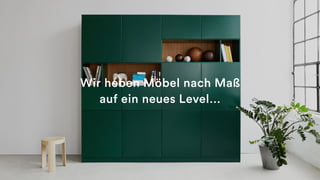 Wir heben Möbel nach Maß
auf ein neues Level…
 