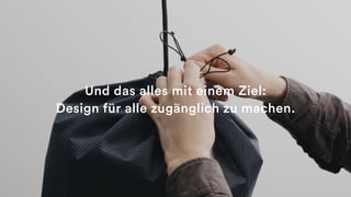 Und das alles mit einem Ziel:
Design für alle zugänglich zu machen.
 