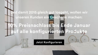 Und damit 2015 gleich gut losgeht, wollen wir
unseren Kunden ein Geschenk machen:
10% Preisnachlass bis Ende Januar
auf alle konfigurierten Produkte
Jetzt Konfigurieren
 