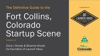 The Definitive Guide to the
Fort Collins,
Colorado
Startup Scene
Chris J Snook & Brianne Snook
Co-Founders of Launch Haus
Version 1.2
a publication of
 