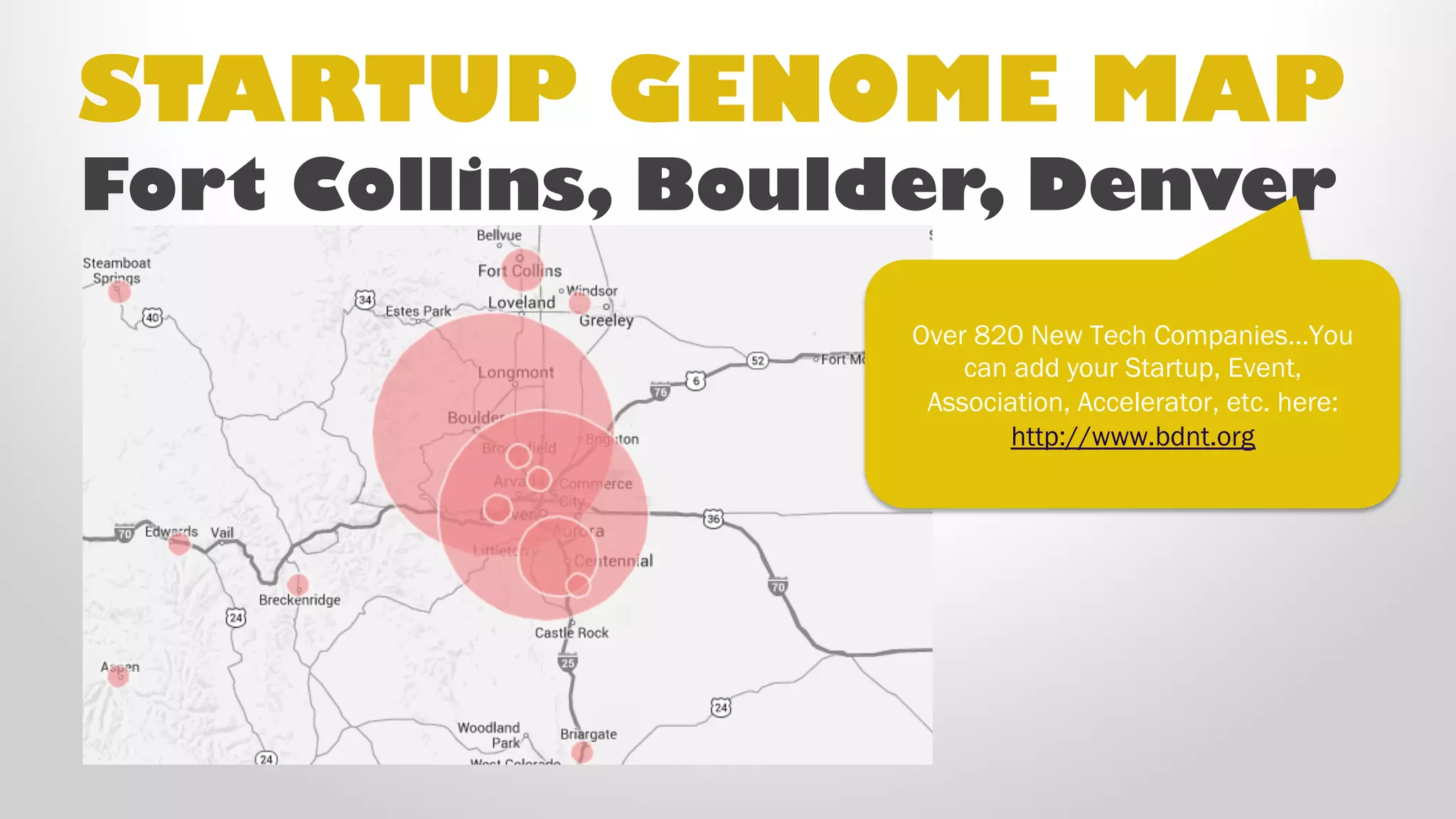 STARTUP GENOME MAP
Fort Collins, Boulder, Denver
Over 820 New Tech Companies…You
can add your Startup, Event,
Association, Accelerator, etc. here:
http://www.bdnt.org
 