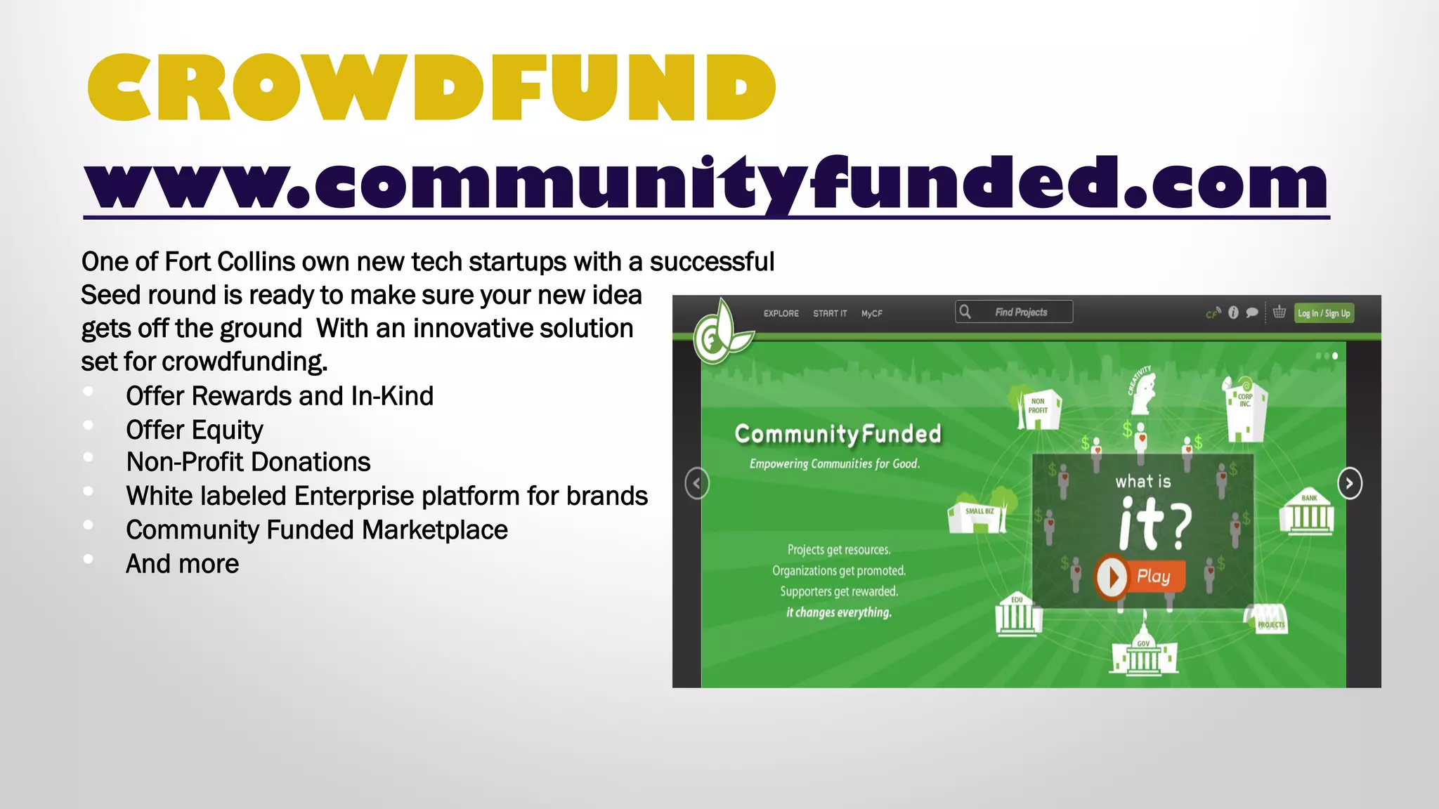 CROWDFUND
One of Fort Collins own new tech startups with a
successful Seed round is ready to make sure your new
idea gets off the ground With an innovative solution set
for crowdfunding.
• Offer Rewards and In-Kind
• Offer Equity
• Non-Profit Donations
• White labeled Enterprise platform for brands
• Community Funded Marketplace
• And more
communityfunded.com
 