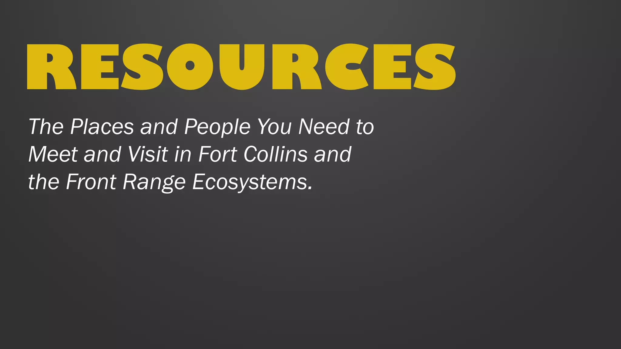 The Places and People You Need to
Meet and Visit in Fort Collins and
the Front Range Ecosystems.
RESOURCES
 