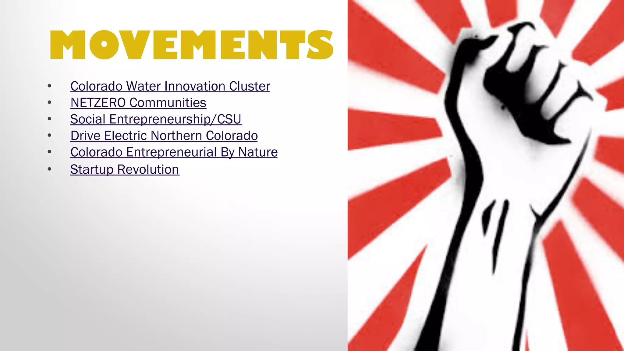 •  Launch NoCo
•  Colorado Water Innovation Cluster
•  NETZERO Communities
•  Social Entrepreneurship/CSU
•  Drive Electric Northern Colorado
•  Colorado Entrepreneurial By Nature
•  Startup Revolution
•  1 Million Cups NoCo
•  Greeley Unexpected
•  Startup Loveland
•  Startup Longmont
MOVEMENTS
 