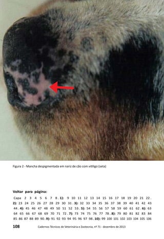 108 Cadernos Técnicos de Veterinária e Zootecnia, nº 71 - dezembro de 2013
Voltar para página:
Capa 2 3 4 5 6 7 8 . 1): 9 10 11 12 13 14 15 16 17 18 19 20 21 22 .
2): 23 24 25 26 27 28 29 30 31 . 3): 32 33 34 35 36 37 38 39 40 41 42 43
44 . 4): 45 46 47 48 49 50 51 52 53 . 5): 54 55 56 57 58 59 60 61 62 . 6): 63
64 65 66 67 68 69 70 71 72 . 7): 73 74 75 76 77 78 . 8): 79 80 81 82 83 84
85 86 87 88 89 90 . 9): 91 92 93 94 95 96 97 98 . 10): 99 100 101 102 103 104 105 106
Figura 2 - Mancha despigmentada em nariz de cão com vitiligo (seta)
 
