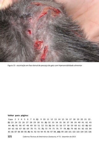 121 Cadernos Técnicos de Veterinária e Zootecnia, nº 71 - dezembro de 2013
Voltar para página:
Capa 2 3 4 5 6 7 8 . 1): 9 10 11 12 13 14 15 16 17 18 19 20 21 22 .
2): 23 24 25 26 27 28 29 30 31 . 3): 32 33 34 35 36 37 38 39 40 41 42 43
44 . 4): 45 46 47 48 49 50 51 52 53 . 5): 54 55 56 57 58 59 60 61 62 . 6): 63
64 65 66 67 68 69 70 71 72 . 7): 73 74 75 76 77 78 . 8): 79 80 81 82 83 84
85 86 87 88 89 90 . 9): 91 92 93 94 95 96 97 98 . 10): 99 100 101 102 103 104 105 106
Figura 15 - escoriação em face dorsal de pescoço de gato com hipersensibilidade alimentar
 