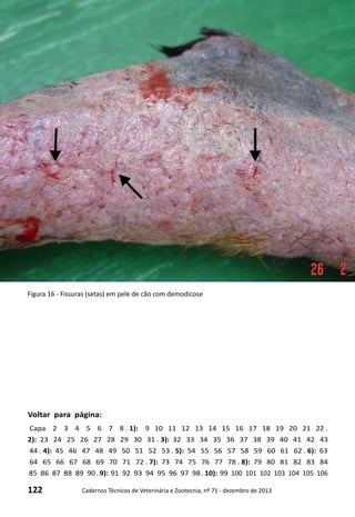 122 Cadernos Técnicos de Veterinária e Zootecnia, nº 71 - dezembro de 2013
Voltar para página:
Capa 2 3 4 5 6 7 8 . 1): 9 10 11 12 13 14 15 16 17 18 19 20 21 22 .
2): 23 24 25 26 27 28 29 30 31 . 3): 32 33 34 35 36 37 38 39 40 41 42 43
44 . 4): 45 46 47 48 49 50 51 52 53 . 5): 54 55 56 57 58 59 60 61 62 . 6): 63
64 65 66 67 68 69 70 71 72 . 7): 73 74 75 76 77 78 . 8): 79 80 81 82 83 84
85 86 87 88 89 90 . 9): 91 92 93 94 95 96 97 98 . 10): 99 100 101 102 103 104 105 106
Figura 16 - Fissuras (setas) em pele de cão com demodicose
 