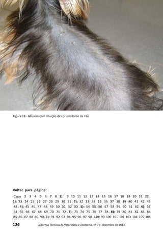 124 Cadernos Técnicos de Veterinária e Zootecnia, nº 71 - dezembro de 2013
Voltar para página:
Capa 2 3 4 5 6 7 8 . 1): 9 10 11 12 13 14 15 16 17 18 19 20 21 22 .
2): 23 24 25 26 27 28 29 30 31 . 3): 32 33 34 35 36 37 38 39 40 41 42 43
44 . 4): 45 46 47 48 49 50 51 52 53 . 5): 54 55 56 57 58 59 60 61 62 . 6): 63
64 65 66 67 68 69 70 71 72 . 7): 73 74 75 76 77 78 . 8): 79 80 81 82 83 84
85 86 87 88 89 90 . 9): 91 92 93 94 95 96 97 98 . 10): 99 100 101 102 103 104 105 106
Figura 18 - Alopecia por diluição de cor em dorso de cão
 