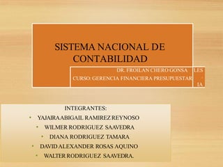 SISTEMA NACIONAL DE
CONTABILIDAD
DR. FROILAN CHERO GONSA
CURSO: GERENCIA FINANCIERA PRESUPUESTAR
LES
.
IA
INTEGRANTES:
• YAJAIRAABIGAIL RAMIREZ REYNOSO
• WILMER RODRIGUEZ SAAVEDRA
• DIANA RODRIGUEZ TAMARA
• DAVIDALEXANDER ROSAS AQUINO
• WALTERRODRIGUEZ SAAVEDRA.
 