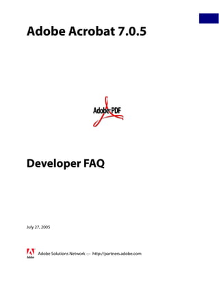 Adobe Acrobat 7.0.5




Developer FAQ




July 27, 2005




      Adobe Solutions Network — http://partners.adobe.com
 