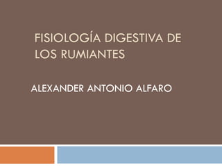 FISIOLOGÍA DIGESTIVA DE
LOS RUMIANTES
ALEXANDER ANTONIO ALFARO
 