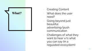 What?
▫ Creating Content
▫ What does the user
need?
▫ Going beyond just
beautiful
advertising/push
communication
▫ Challenges of what they
want to hear v/s what
you can say (in a
regulated ecosystem)
14
 